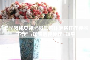 必学教你安装“微乐吉林麻将开挂神器下载	”(详细透视教程)-知乎