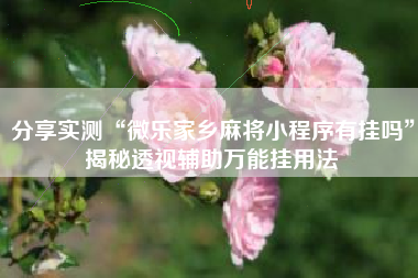 分享实测“微乐家乡麻将小程序有挂吗”揭秘透视辅助万能挂用法