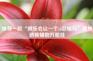 推荐一款“微乐会让一个id总输吗	”揭秘透视辅助万能挂