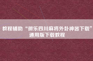 教程辅助“微乐四川麻将外卦神器下载”通用版下载教程