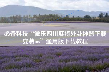 必备科技“微乐四川麻将外卦神器下载安装ios”通用版下载教程