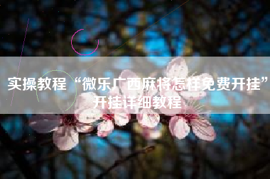 实操教程“微乐广西麻将怎样免费开挂	”开挂详细教程