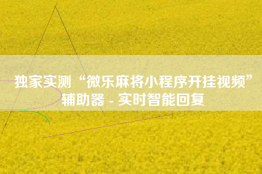 独家实测“微乐麻将小程序开挂视频”辅助器 - 实时智能回复