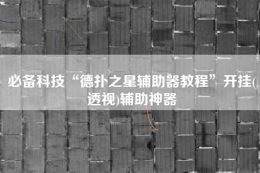 必备科技“德扑之星辅助器教程	”开挂(透视)辅助神器