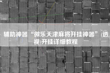 辅助神器“微乐天津麻将开挂神器	”(透视)开挂详细教程