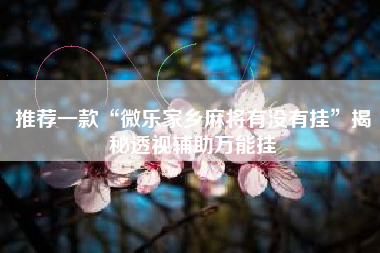 推荐一款“微乐家乡麻将有没有挂	”揭秘透视辅助万能挂