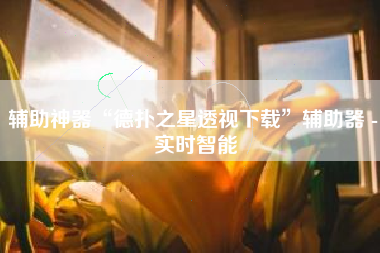 辅助神器“德扑之星透视下载	”辅助器 - 实时智能