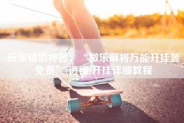 玩家辅助神器：“微乐麻将万能开挂器免费”(透视)开挂详细教程