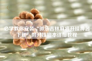 必学教你安装“微乐吉林麻将开挂神器下载”附开挂脚本详细教程