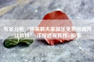 专家分析“我来教大家微乐免费房间开挂教程	”(详细透视教程)-知乎