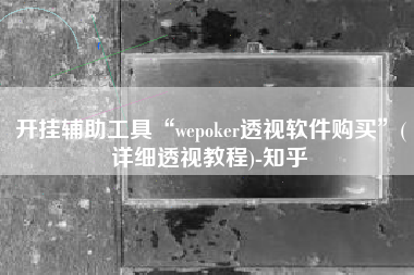 开挂辅助工具“wepoker透视软件购买	”(详细透视教程)-知乎