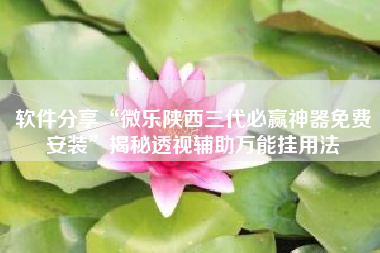 软件分享“微乐陕西三代必赢神器免费安装”揭秘透视辅助万能挂用法