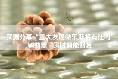 实测分享“重大发现微乐麻将有挂吗”辅助器 - 实时智能回复