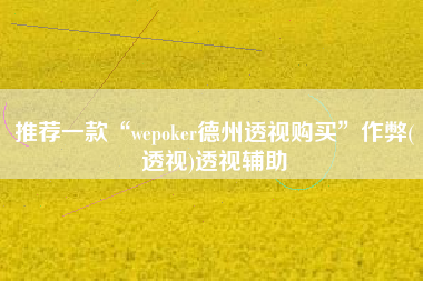 推荐一款“wepoker德州透视购买	”作弊(透视)透视辅助