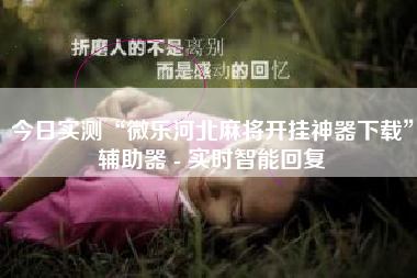 今日实测“微乐河北麻将开挂神器下载”辅助器 - 实时智能回复