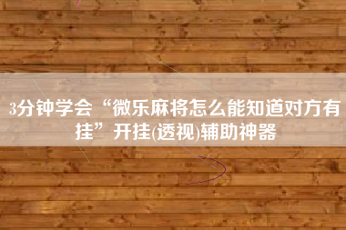 3分钟学会“微乐麻将怎么能知道对方有挂”开挂(透视)辅助神器