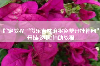 指定教程“微乐吉林麻将免费开挂神器	”开挂(透视)辅助教程