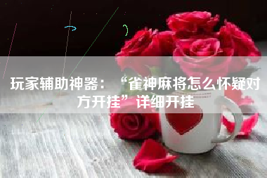 玩家辅助神器：“雀神麻将怎么怀疑对方开挂”详细开挂