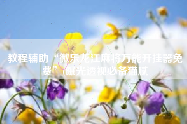 教程辅助“微乐龙江麻将万能开挂器免费	”(曝光透视必备猫腻