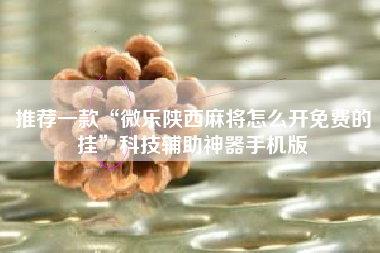 推荐一款“微乐陕西麻将怎么开免费的挂	”科技辅助神器手机版