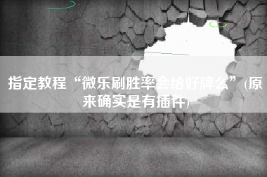 指定教程“微乐刷胜率会给好牌么”(原来确实是有插件)