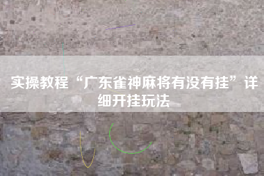 实操教程“广东雀神麻将有没有挂	”详细开挂玩法