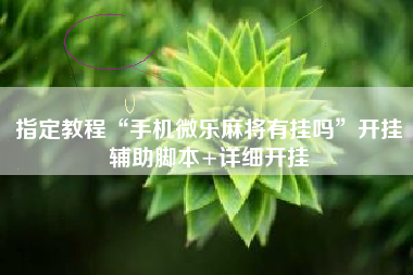 指定教程“手机微乐麻将有挂吗”开挂辅助脚本+详细开挂