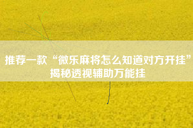 推荐一款“微乐麻将怎么知道对方开挂	”揭秘透视辅助万能挂