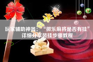 玩家辅助神器：“微乐麻将是否有挂”详细分享装挂步骤教程