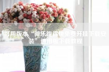 可用版本“微乐跑得快免费开挂下载安装	”通用版下载教程