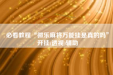 必看教程“微乐麻将万能挂是真的吗”开挂(透视)辅助