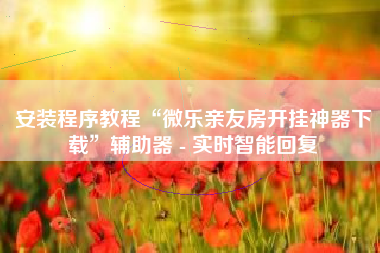 安装程序教程“微乐亲友房开挂神器下载	”辅助器 - 实时智能回复