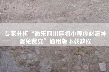 专家分析“微乐四川麻将小程序必赢神器免费安”通用版下载教程
