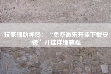 玩家辅助神器：“免费微乐开挂下载安装	”开挂详细教程