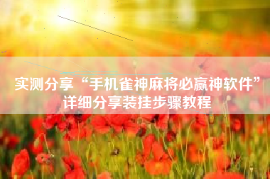 实测分享“手机雀神麻将必赢神软件	”详细分享装挂步骤教程