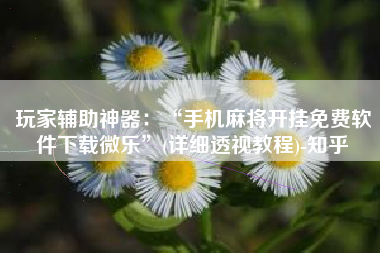 玩家辅助神器：“手机麻将开挂免费软件下载微乐	”(详细透视教程)-知乎