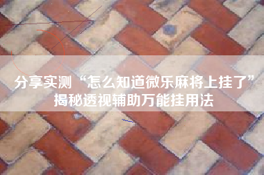 分享实测“怎么知道微乐麻将上挂了”揭秘透视辅助万能挂用法