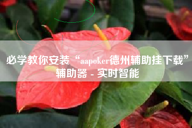 必学教你安装“aapoker德州辅助挂下载	”辅助器 - 实时智能