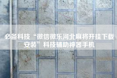 必备科技“微信微乐河北麻将开挂下载安装	”科技辅助神器手机