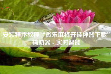 安装程序教程“微乐麻将开挂神器下载”辅助器 - 实时智能