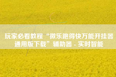 玩家必看教程“微乐跑得快万能开挂器通用版下载”辅助器 - 实时智能