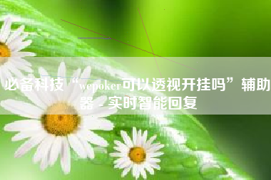 必备科技“wepoker可以透视开挂吗”辅助器 - 实时智能回复