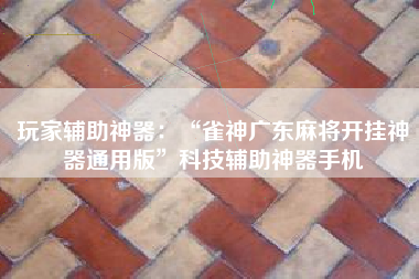 玩家辅助神器：“雀神广东麻将开挂神器通用版”科技辅助神器手机