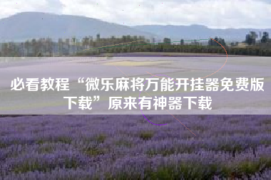 必看教程“微乐麻将万能开挂器免费版下载”原来有神器下载