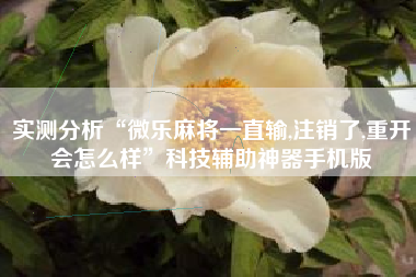 实测分析“微乐麻将一直输,注销了,重开会怎么样	”科技辅助神器手机版