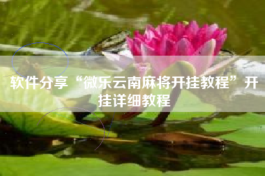 软件分享“微乐云南麻将开挂教程	”开挂详细教程