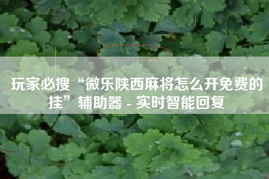 玩家必搜“微乐陕西麻将怎么开免费的挂”辅助器 - 实时智能回复