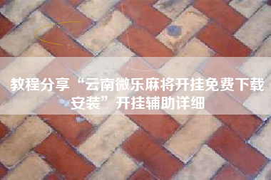 教程分享“云南微乐麻将开挂免费下载安装”开挂辅助详细