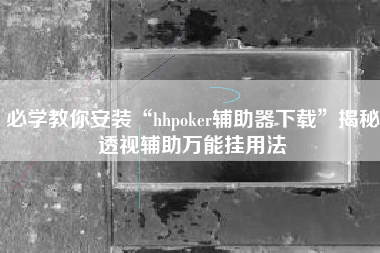 必学教你安装“hhpoker辅助器下载”揭秘透视辅助万能挂用法