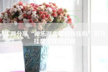 实测分享“微乐湖南麻将有挂吗”附开挂脚本详细教程